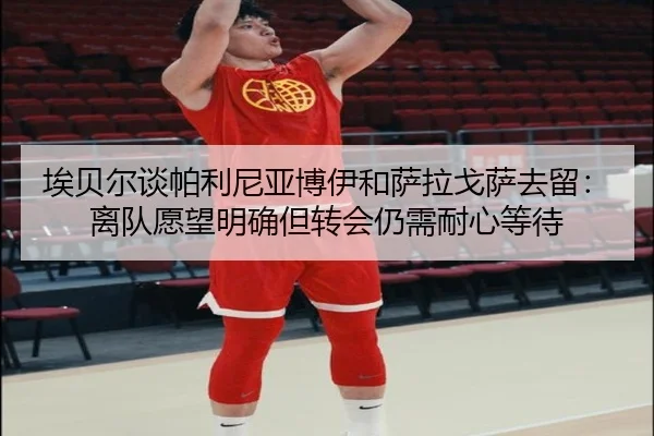 埃贝尔谈帕利尼亚博伊和萨拉戈萨去留：离队愿望明确但转会仍需耐心等待