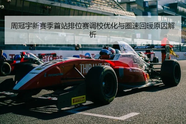 周冠宇新赛季首站排位赛调校优化与圈速回暖原因解析